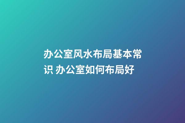 办公室风水布局基本常识 办公室如何布局好